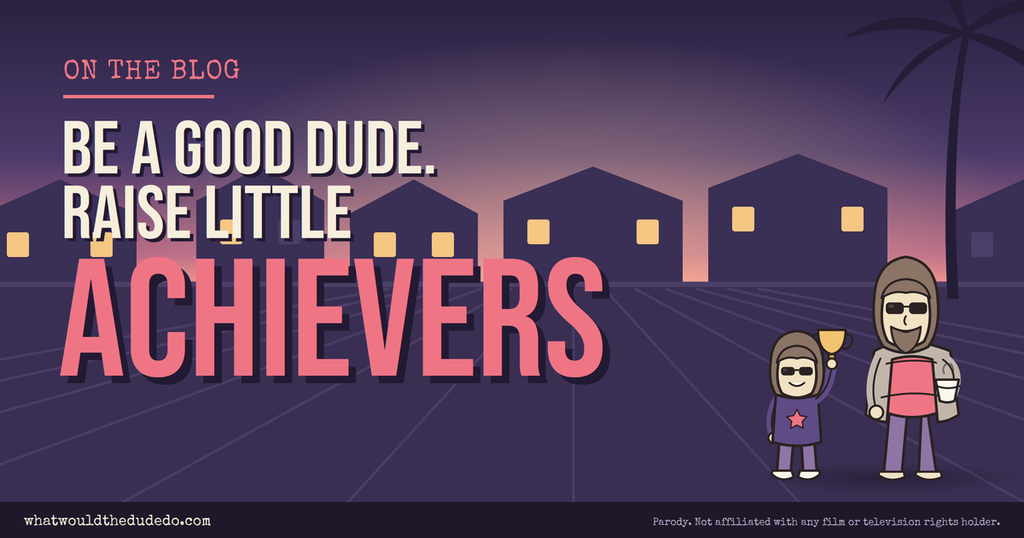 be a good dude and raise little achievers, without losing your mellow
